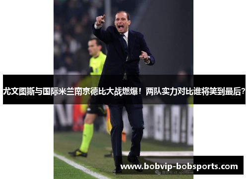 尤文图斯与国际米兰南京德比大战燃爆！两队实力对比谁将笑到最后？