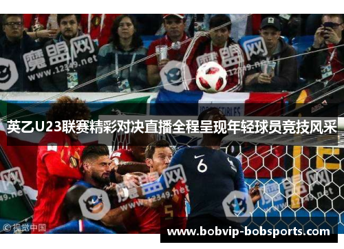 英乙U23联赛精彩对决直播全程呈现年轻球员竞技风采