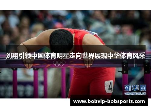 刘翔引领中国体育明星走向世界展现中华体育风采