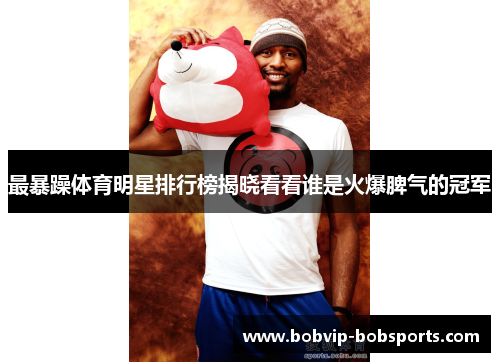 最暴躁体育明星排行榜揭晓看看谁是火爆脾气的冠军